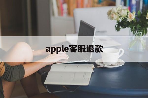 apple客服退款(苹果客服app store退款)