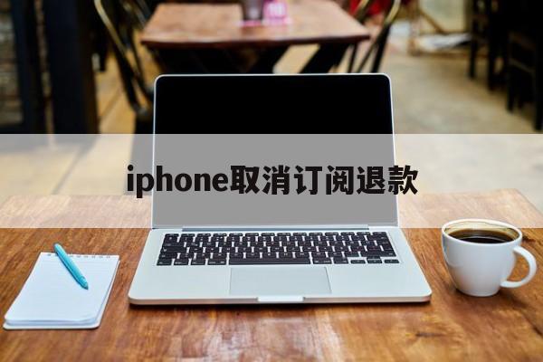 iphone取消订阅退款的简单介绍