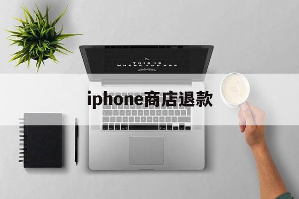 iphone商店退款(iphone商店退款条件)